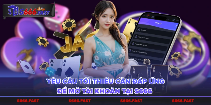 Yêu cầu tối thiểu cần đáp ứng để mở tài khoản tại S666